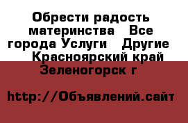 Обрести радость материнства - Все города Услуги » Другие   . Красноярский край,Зеленогорск г.